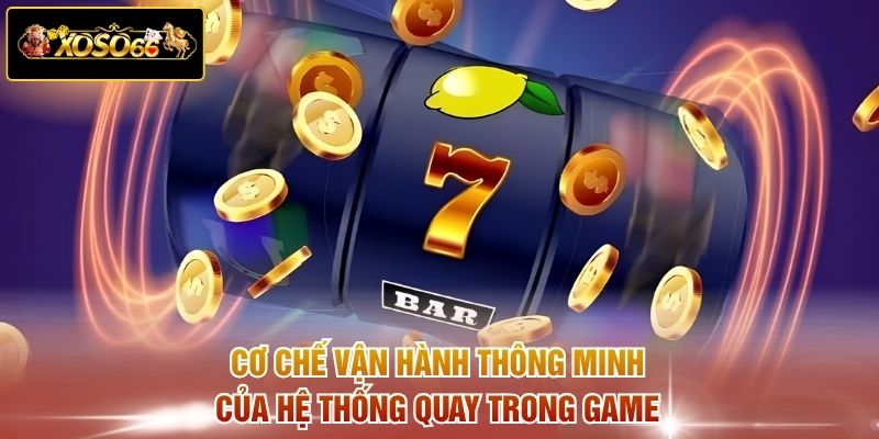 Cơ chế vận hành thông minh của hệ thống quay trong game