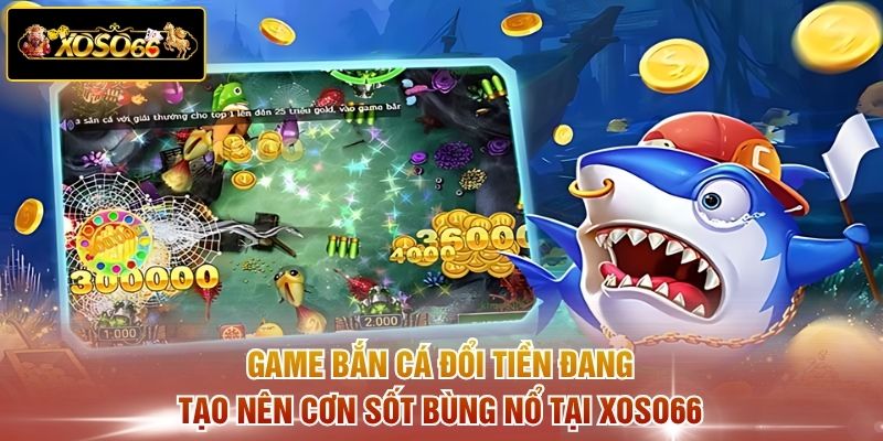 Game bắn cá đổi tiền đang tạo nên cơn sốt bùng nổ tại XOSO66
