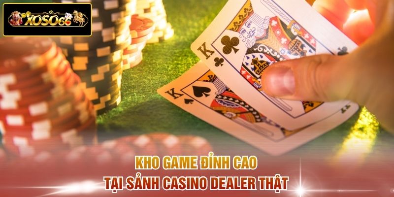 Kho game đỉnh cao tại sảnh casino dealer thật
