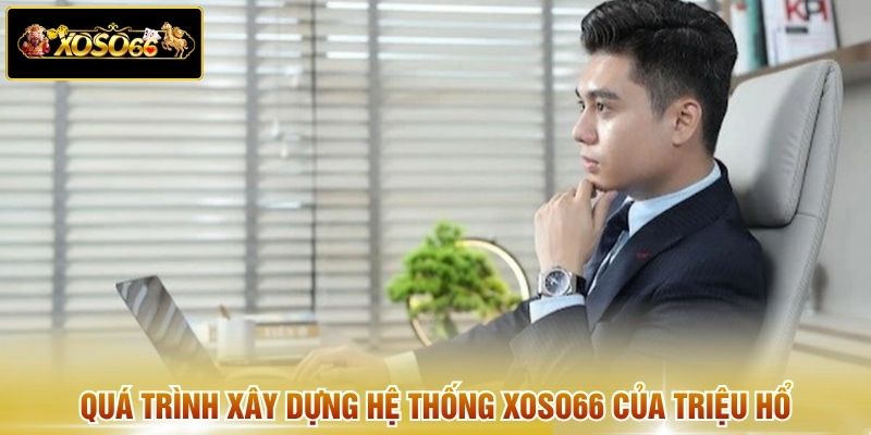 Quá trình xây dựng hệ thống XOSO66 của Triệu Hổ