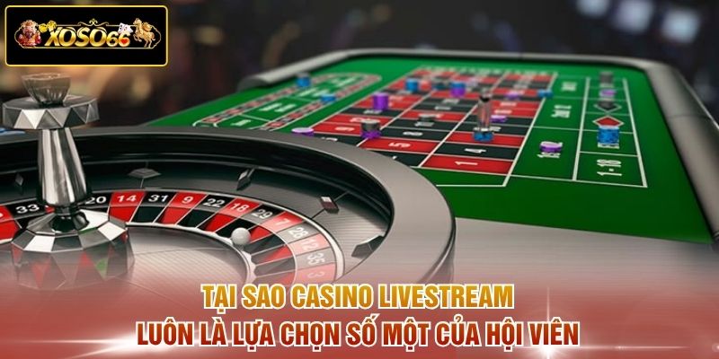 Tại sao casino livestream luôn là lựa chọn số một của hội viên