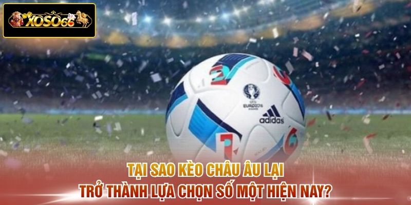 Tại sao kèo châu Âu lại trở thành lựa chọn số một hiện nay?