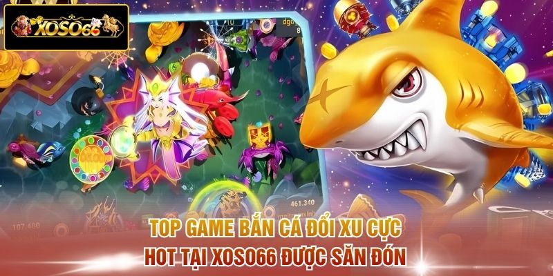 Top game bắn cá đổi xu cực hot tại XOSO66 được săn đón